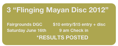 3 “Flinging Mayan Disc 2012”

   Fairgrounds DGC         $10 entry/$15 entry + disc
   Saturday June 16th           9 am Check in
                            *RESULTS POSTED